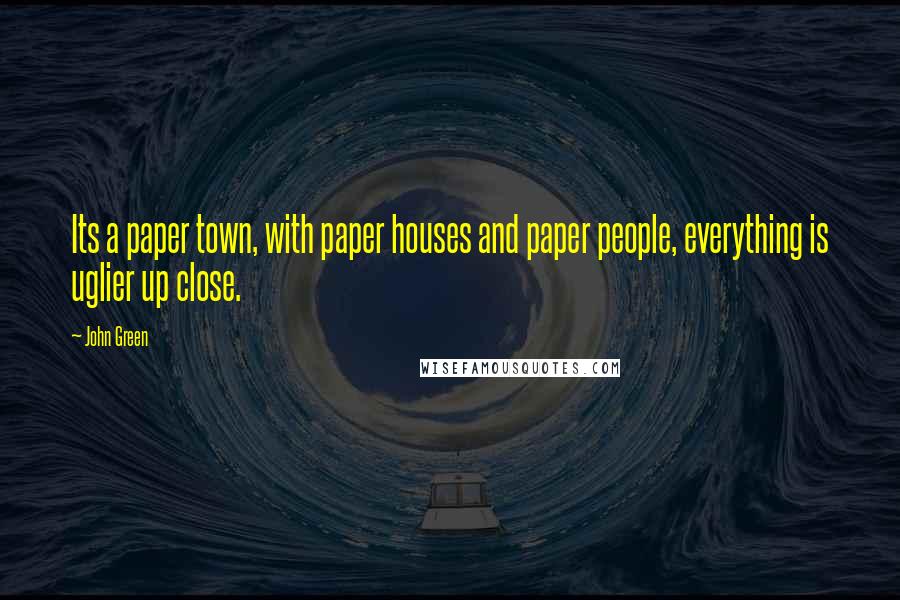 John Green Quotes: Its a paper town, with paper houses and paper people, everything is uglier up close.