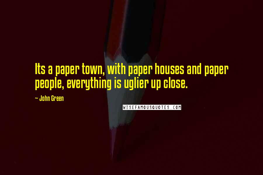 John Green Quotes: Its a paper town, with paper houses and paper people, everything is uglier up close.