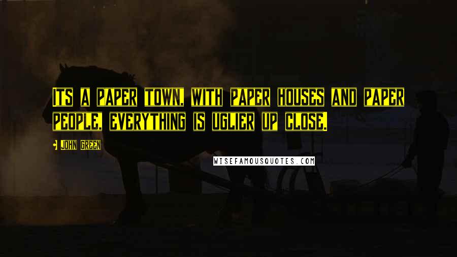 John Green Quotes: Its a paper town, with paper houses and paper people, everything is uglier up close.