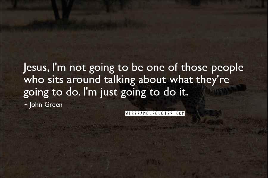 John Green Quotes: Jesus, I'm not going to be one of those people who sits around talking about what they're going to do. I'm just going to do it.