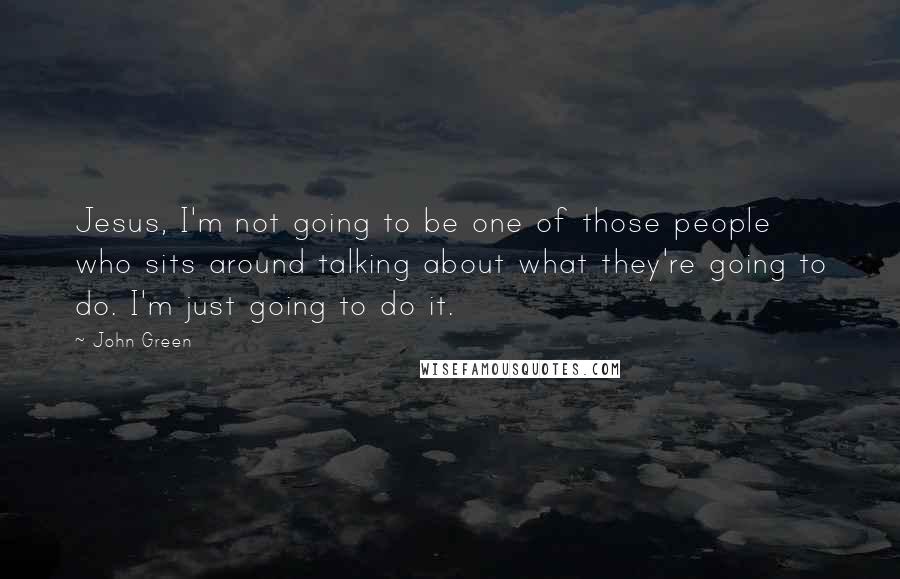 John Green Quotes: Jesus, I'm not going to be one of those people who sits around talking about what they're going to do. I'm just going to do it.