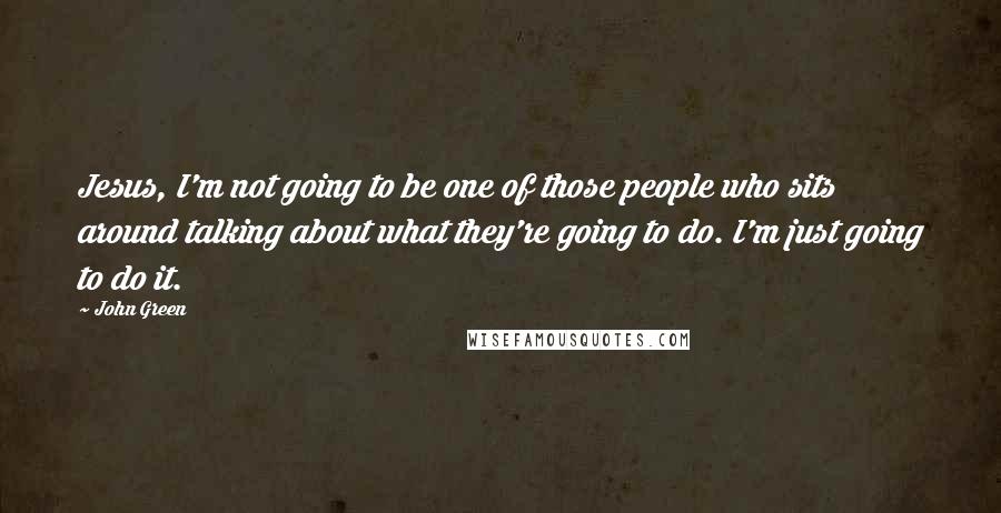 John Green Quotes: Jesus, I'm not going to be one of those people who sits around talking about what they're going to do. I'm just going to do it.