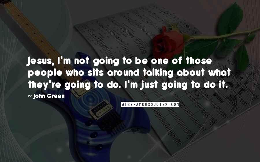 John Green Quotes: Jesus, I'm not going to be one of those people who sits around talking about what they're going to do. I'm just going to do it.