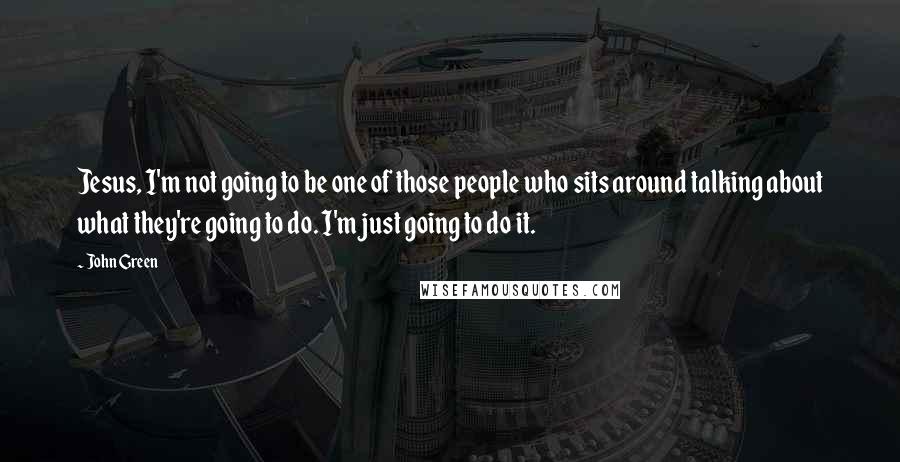 John Green Quotes: Jesus, I'm not going to be one of those people who sits around talking about what they're going to do. I'm just going to do it.