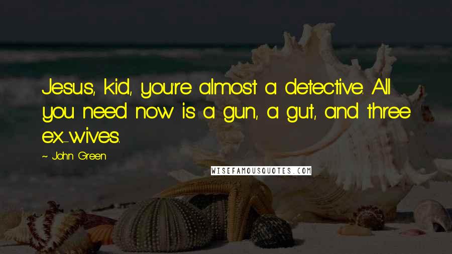 John Green Quotes: Jesus, kid, you're almost a detective. All you need now is a gun, a gut, and three ex-wives.