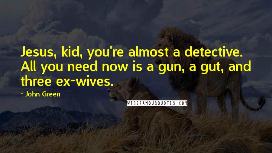 John Green Quotes: Jesus, kid, you're almost a detective. All you need now is a gun, a gut, and three ex-wives.