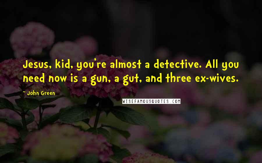 John Green Quotes: Jesus, kid, you're almost a detective. All you need now is a gun, a gut, and three ex-wives.