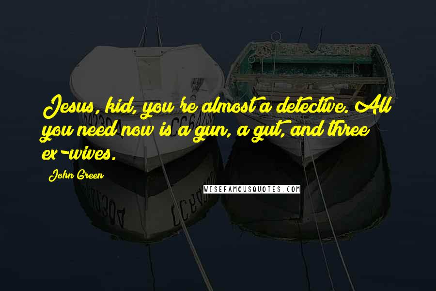 John Green Quotes: Jesus, kid, you're almost a detective. All you need now is a gun, a gut, and three ex-wives.