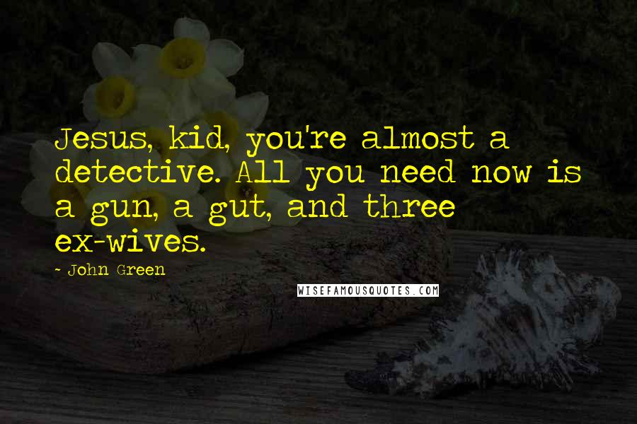 John Green Quotes: Jesus, kid, you're almost a detective. All you need now is a gun, a gut, and three ex-wives.