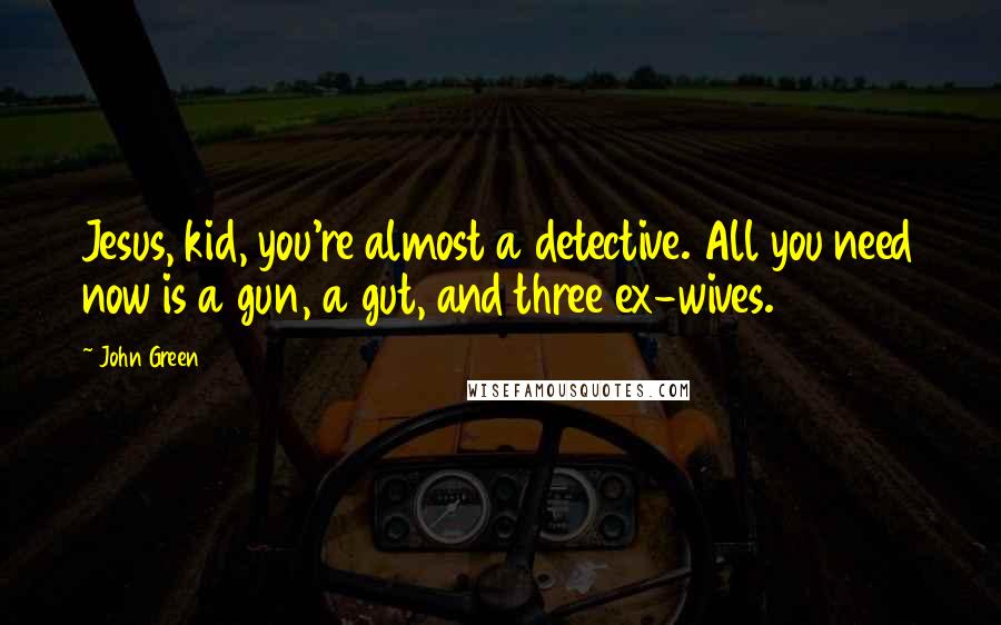 John Green Quotes: Jesus, kid, you're almost a detective. All you need now is a gun, a gut, and three ex-wives.