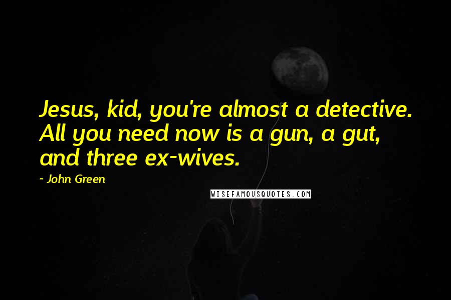 John Green Quotes: Jesus, kid, you're almost a detective. All you need now is a gun, a gut, and three ex-wives.