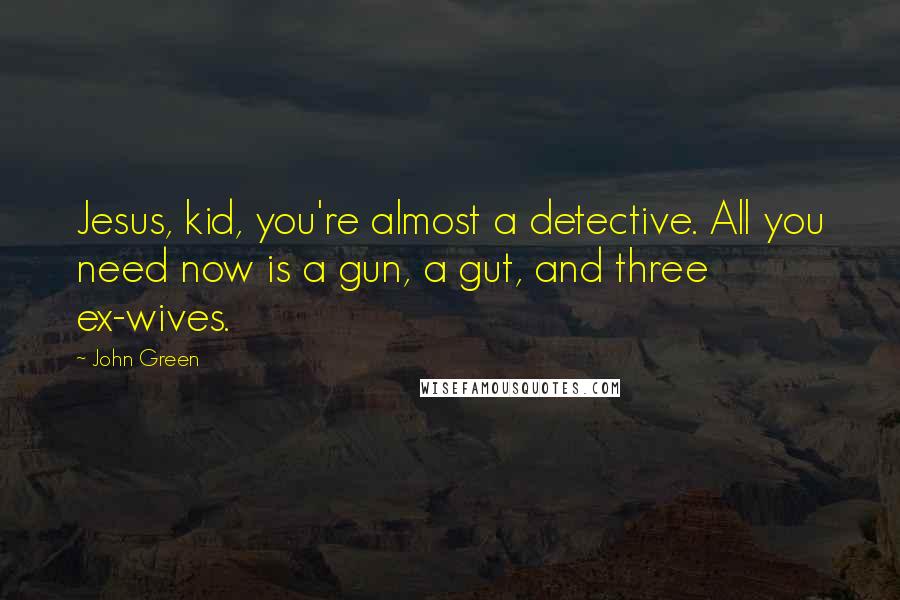 John Green Quotes: Jesus, kid, you're almost a detective. All you need now is a gun, a gut, and three ex-wives.