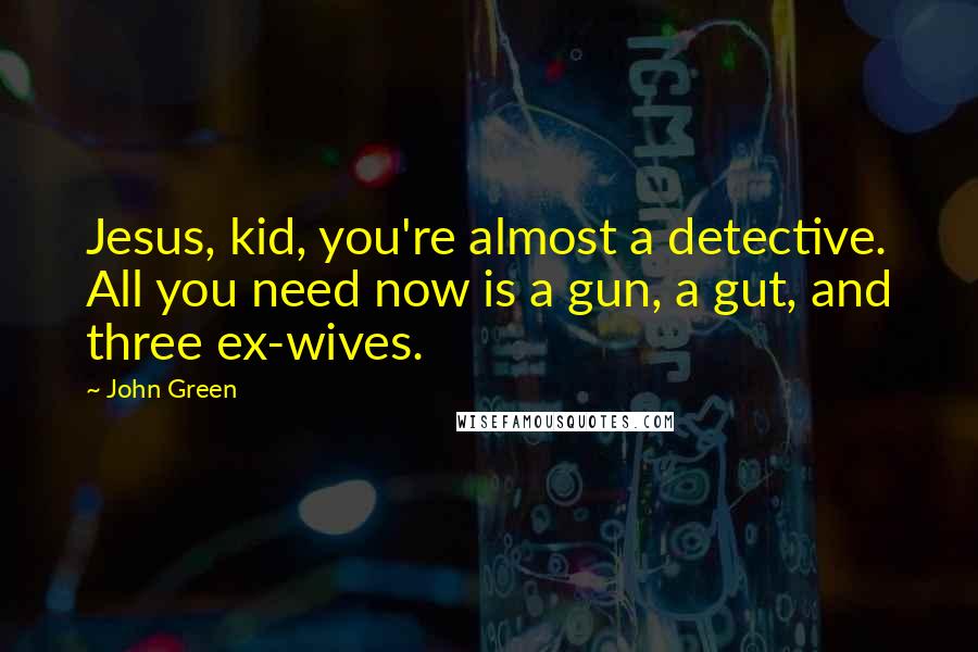 John Green Quotes: Jesus, kid, you're almost a detective. All you need now is a gun, a gut, and three ex-wives.