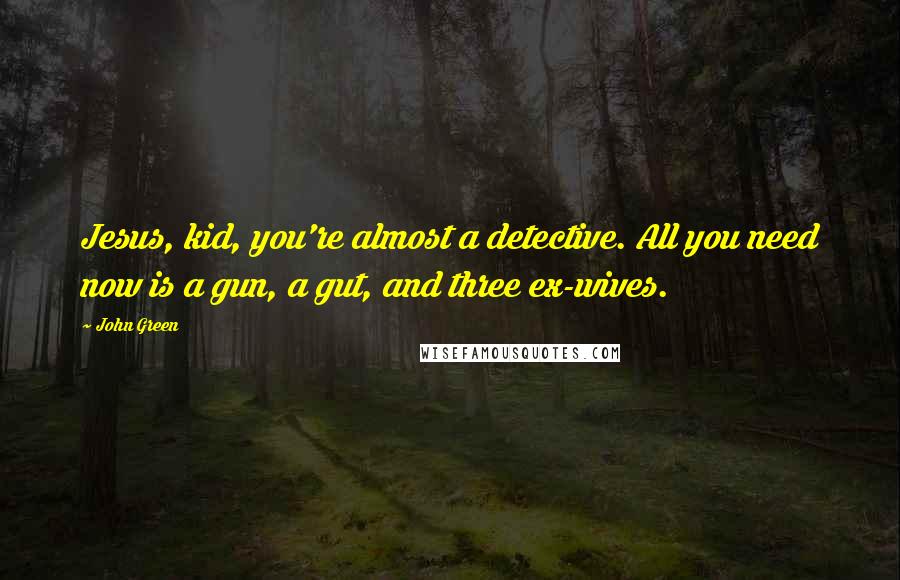 John Green Quotes: Jesus, kid, you're almost a detective. All you need now is a gun, a gut, and three ex-wives.