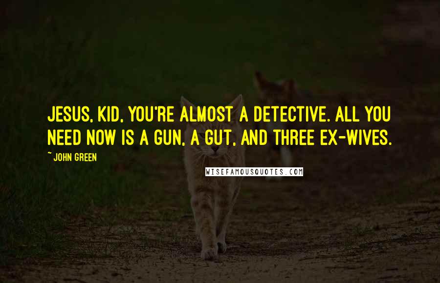 John Green Quotes: Jesus, kid, you're almost a detective. All you need now is a gun, a gut, and three ex-wives.