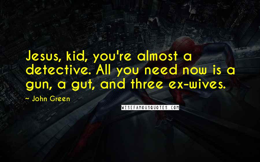 John Green Quotes: Jesus, kid, you're almost a detective. All you need now is a gun, a gut, and three ex-wives.