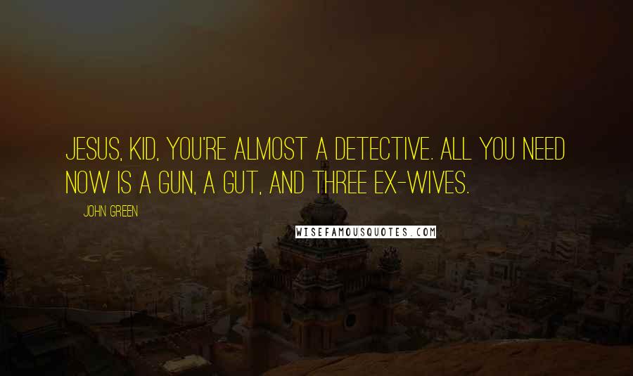 John Green Quotes: Jesus, kid, you're almost a detective. All you need now is a gun, a gut, and three ex-wives.