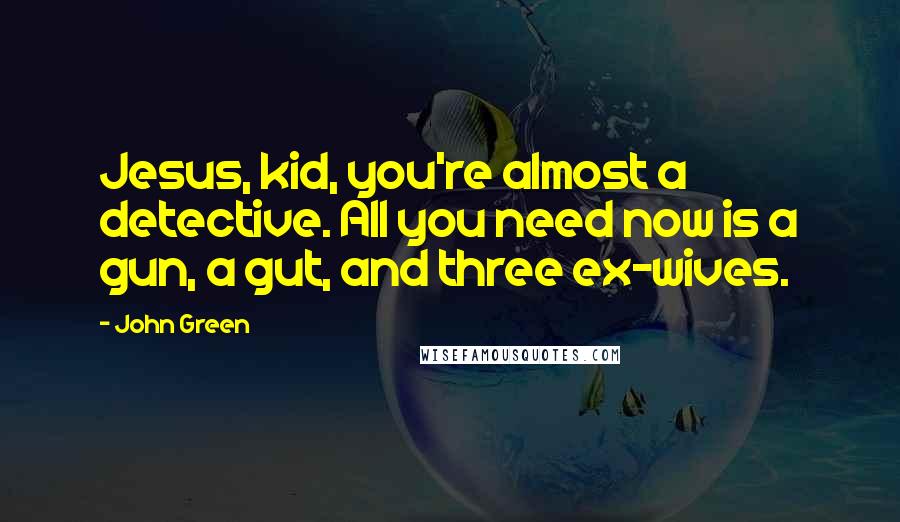 John Green Quotes: Jesus, kid, you're almost a detective. All you need now is a gun, a gut, and three ex-wives.