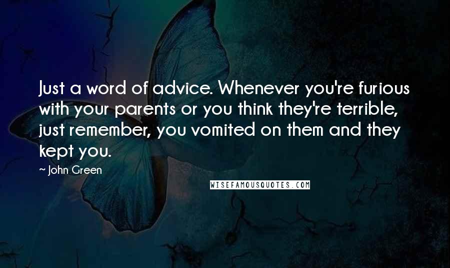 John Green Quotes: Just a word of advice. Whenever you're furious with your parents or you think they're terrible, just remember, you vomited on them and they kept you.