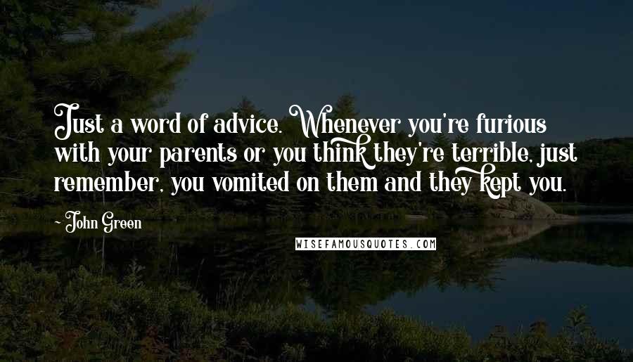 John Green Quotes: Just a word of advice. Whenever you're furious with your parents or you think they're terrible, just remember, you vomited on them and they kept you.