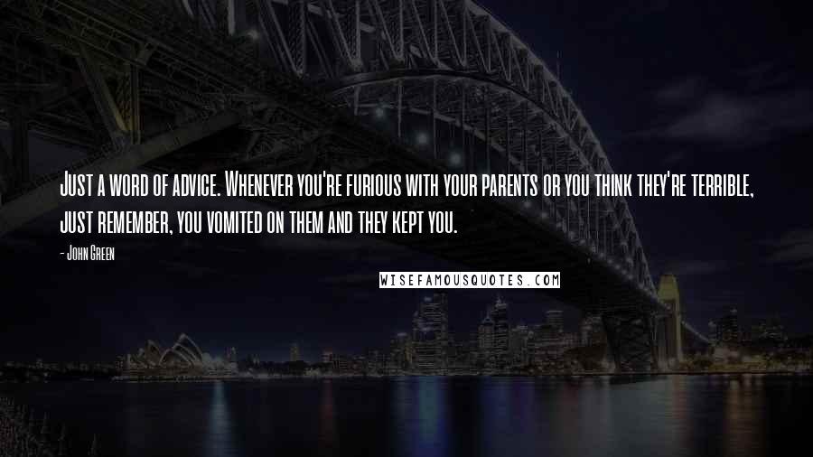 John Green Quotes: Just a word of advice. Whenever you're furious with your parents or you think they're terrible, just remember, you vomited on them and they kept you.