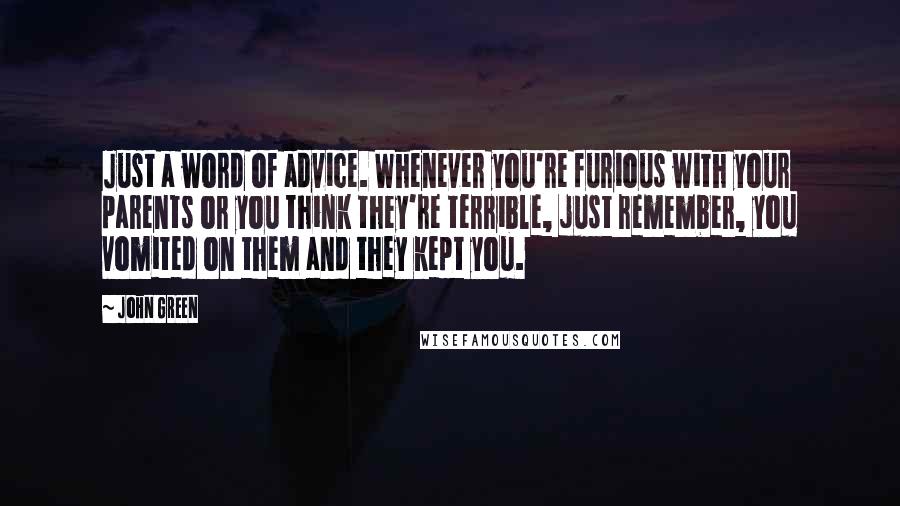 John Green Quotes: Just a word of advice. Whenever you're furious with your parents or you think they're terrible, just remember, you vomited on them and they kept you.