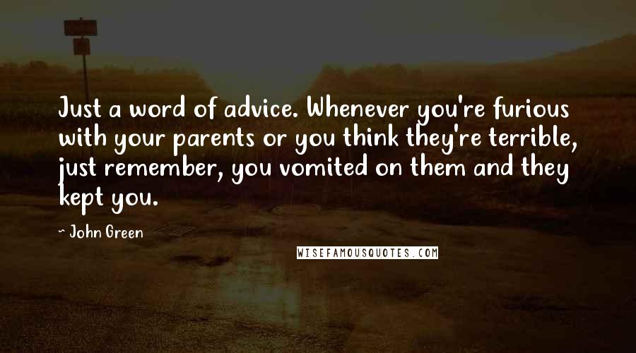 John Green Quotes: Just a word of advice. Whenever you're furious with your parents or you think they're terrible, just remember, you vomited on them and they kept you.