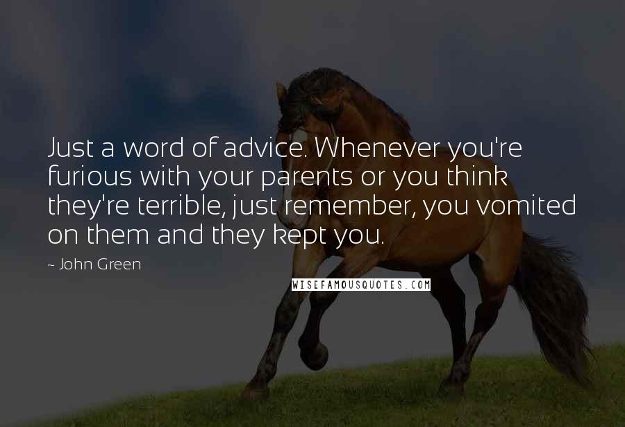 John Green Quotes: Just a word of advice. Whenever you're furious with your parents or you think they're terrible, just remember, you vomited on them and they kept you.