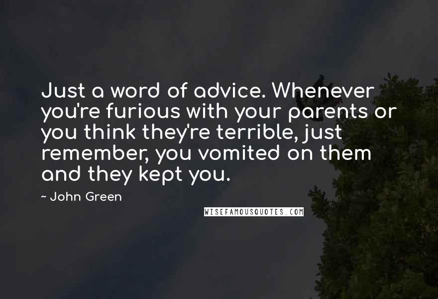 John Green Quotes: Just a word of advice. Whenever you're furious with your parents or you think they're terrible, just remember, you vomited on them and they kept you.