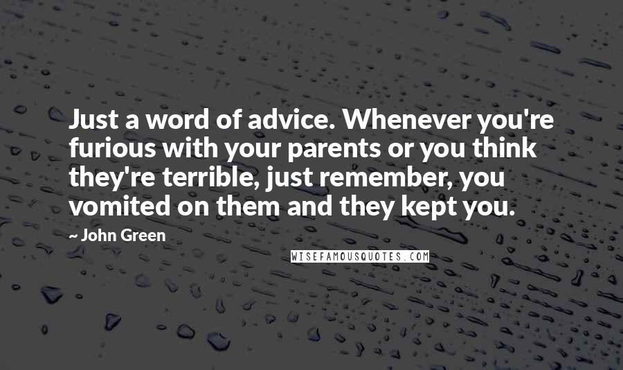 John Green Quotes: Just a word of advice. Whenever you're furious with your parents or you think they're terrible, just remember, you vomited on them and they kept you.