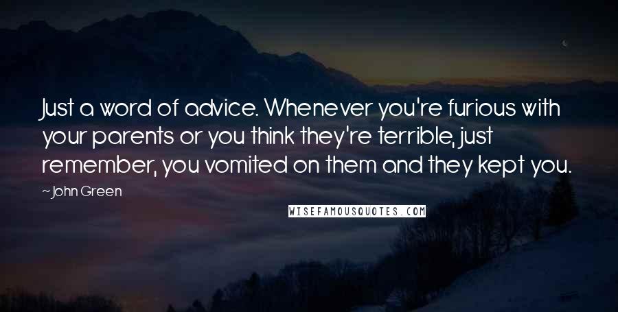 John Green Quotes: Just a word of advice. Whenever you're furious with your parents or you think they're terrible, just remember, you vomited on them and they kept you.