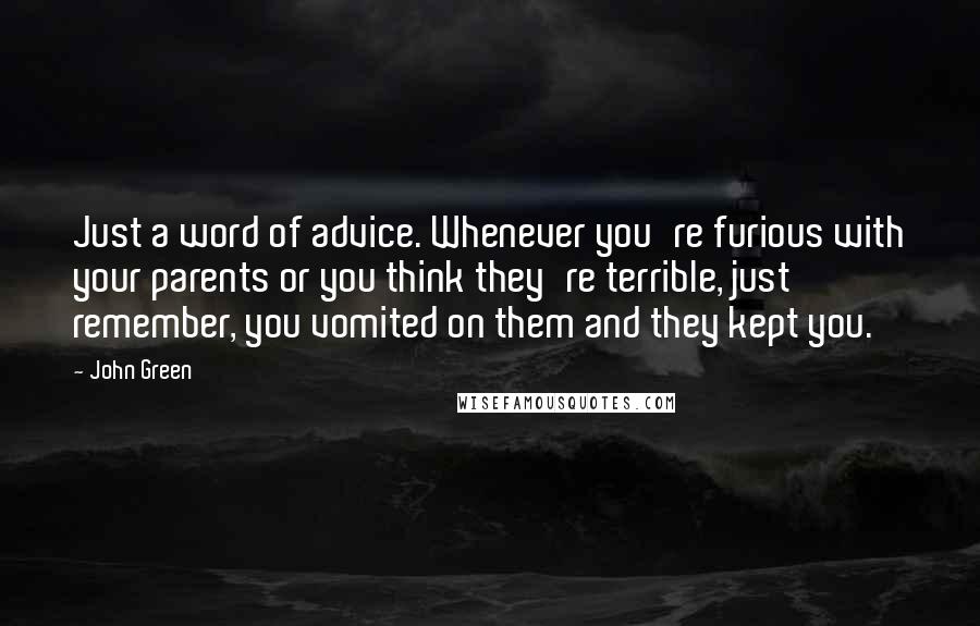 John Green Quotes: Just a word of advice. Whenever you're furious with your parents or you think they're terrible, just remember, you vomited on them and they kept you.