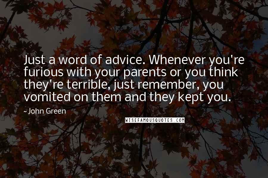 John Green Quotes: Just a word of advice. Whenever you're furious with your parents or you think they're terrible, just remember, you vomited on them and they kept you.