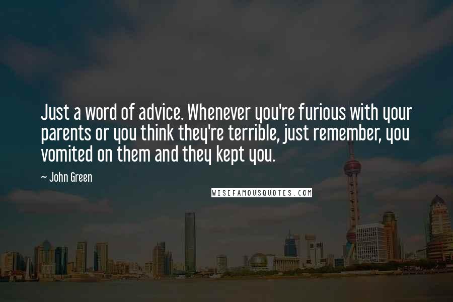 John Green Quotes: Just a word of advice. Whenever you're furious with your parents or you think they're terrible, just remember, you vomited on them and they kept you.