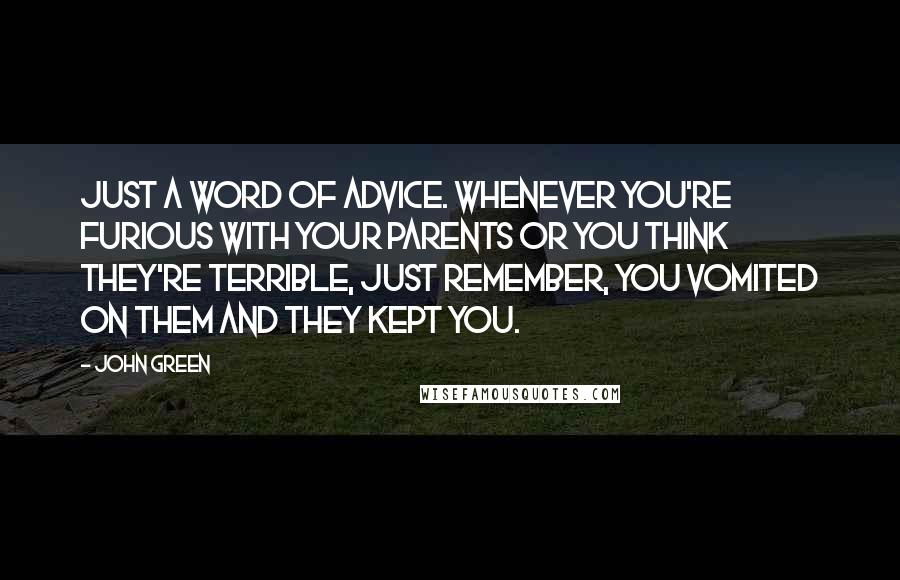 John Green Quotes: Just a word of advice. Whenever you're furious with your parents or you think they're terrible, just remember, you vomited on them and they kept you.