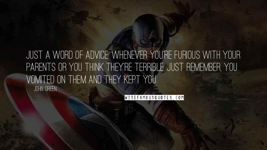 John Green Quotes: Just a word of advice. Whenever you're furious with your parents or you think they're terrible, just remember, you vomited on them and they kept you.