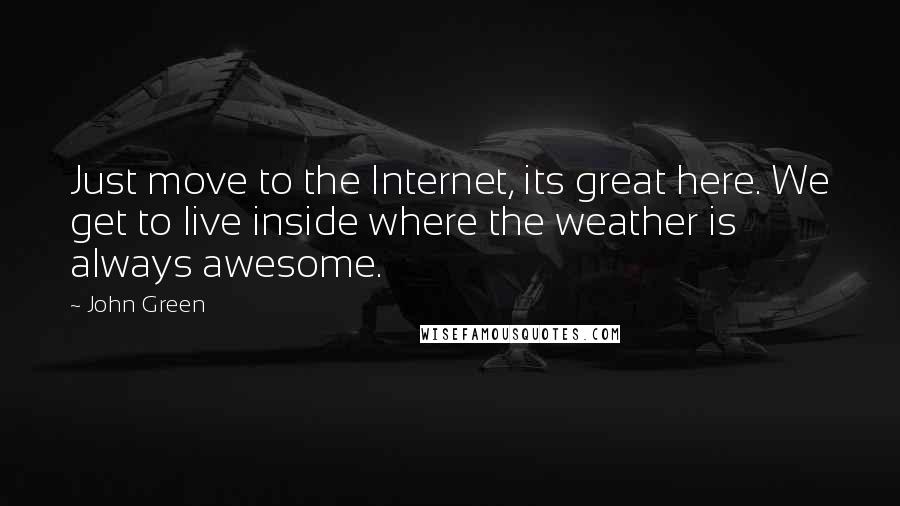 John Green Quotes: Just move to the Internet, its great here. We get to live inside where the weather is always awesome.