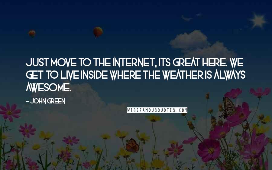 John Green Quotes: Just move to the Internet, its great here. We get to live inside where the weather is always awesome.