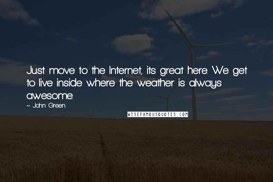 John Green Quotes: Just move to the Internet, its great here. We get to live inside where the weather is always awesome.