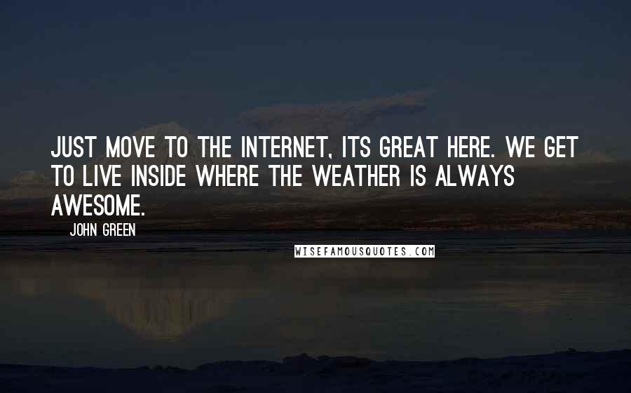 John Green Quotes: Just move to the Internet, its great here. We get to live inside where the weather is always awesome.