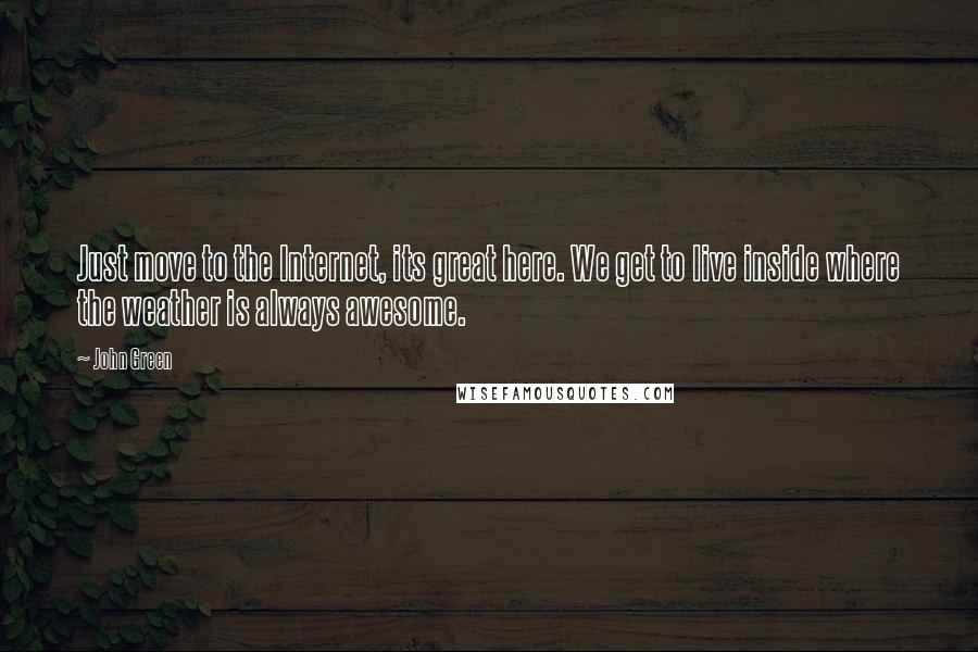 John Green Quotes: Just move to the Internet, its great here. We get to live inside where the weather is always awesome.