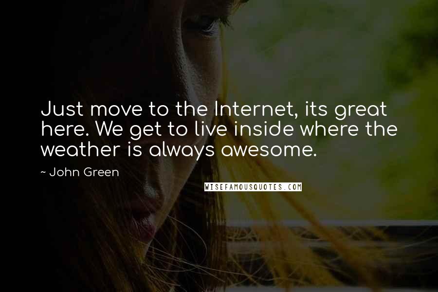 John Green Quotes: Just move to the Internet, its great here. We get to live inside where the weather is always awesome.