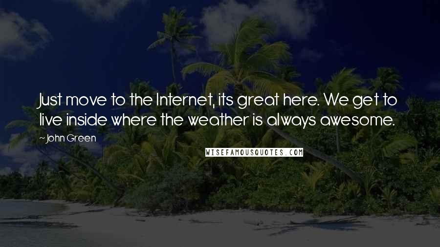 John Green Quotes: Just move to the Internet, its great here. We get to live inside where the weather is always awesome.