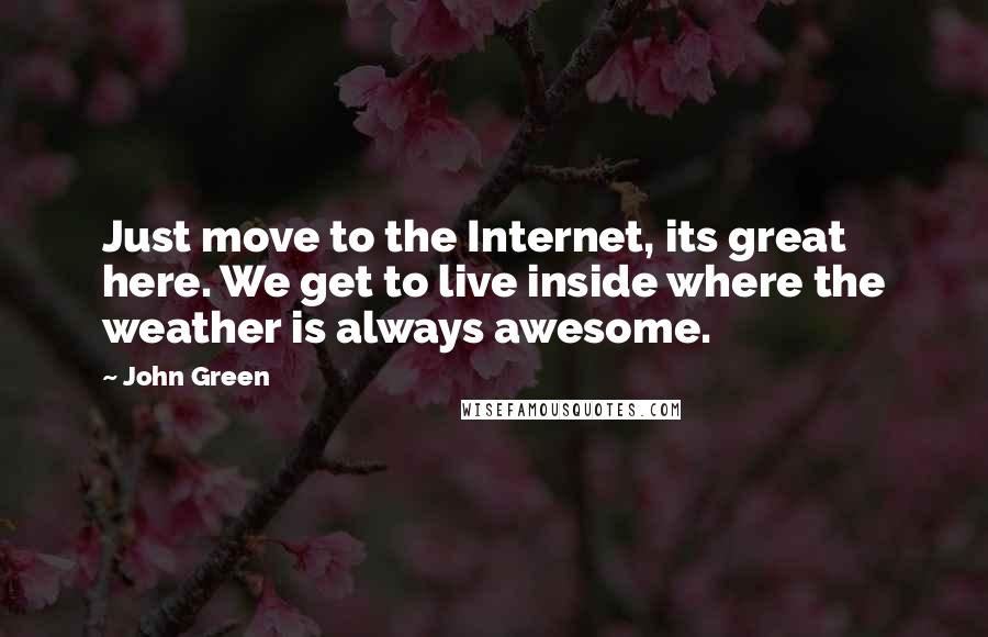 John Green Quotes: Just move to the Internet, its great here. We get to live inside where the weather is always awesome.