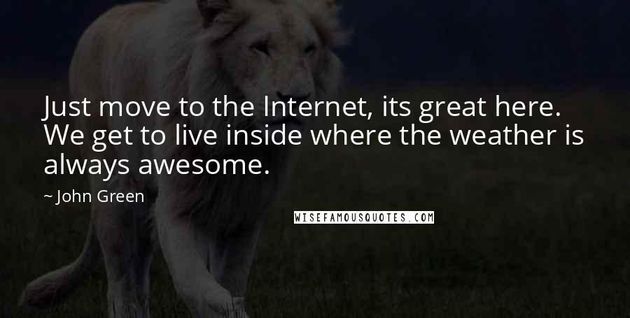 John Green Quotes: Just move to the Internet, its great here. We get to live inside where the weather is always awesome.