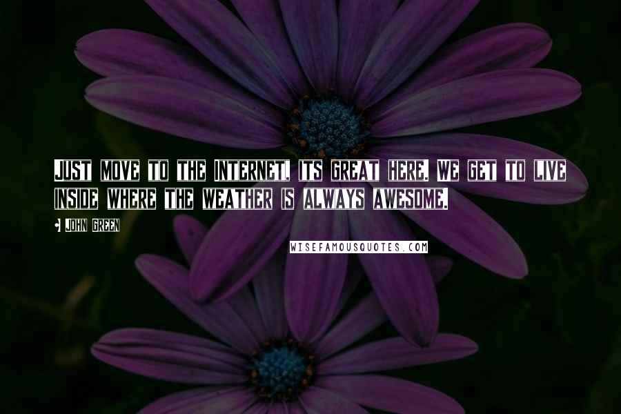 John Green Quotes: Just move to the Internet, its great here. We get to live inside where the weather is always awesome.