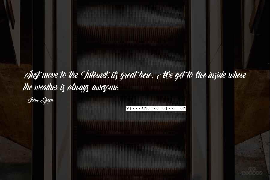 John Green Quotes: Just move to the Internet, its great here. We get to live inside where the weather is always awesome.