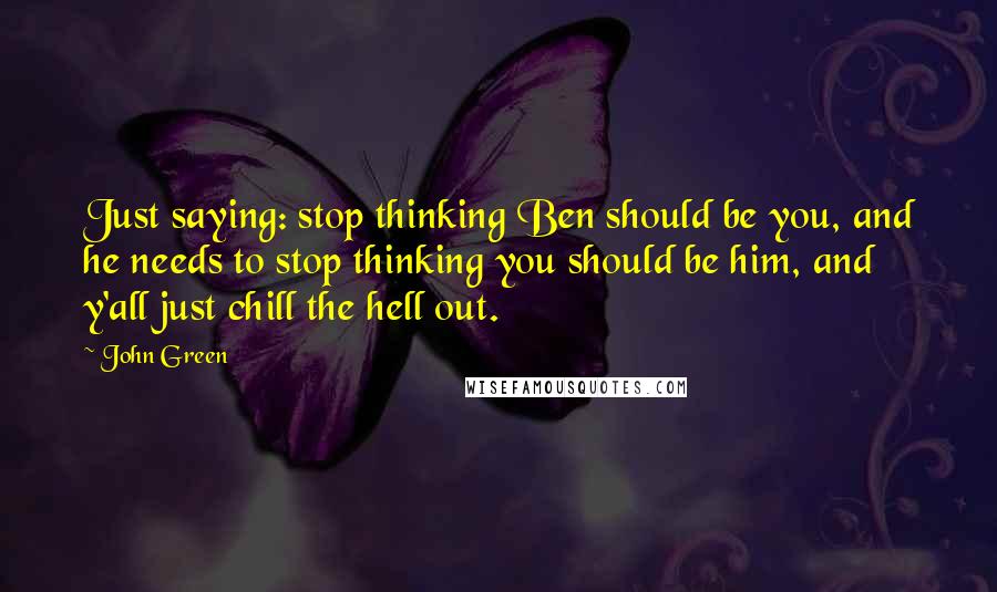 John Green Quotes: Just saying: stop thinking Ben should be you, and he needs to stop thinking you should be him, and y'all just chill the hell out.
