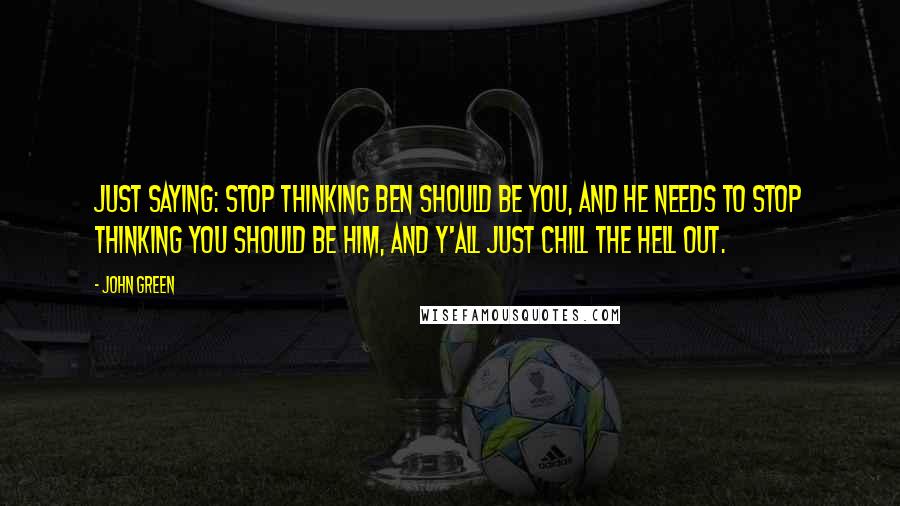 John Green Quotes: Just saying: stop thinking Ben should be you, and he needs to stop thinking you should be him, and y'all just chill the hell out.