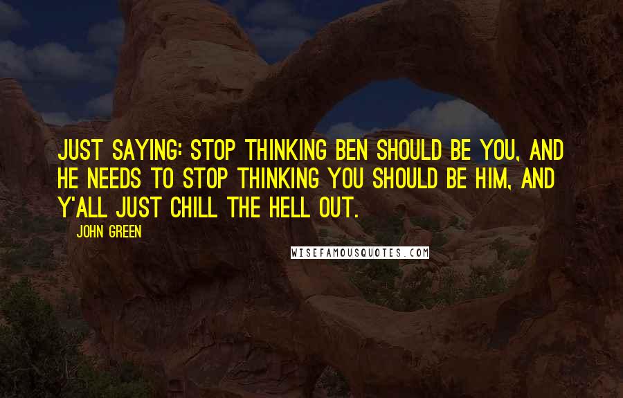 John Green Quotes: Just saying: stop thinking Ben should be you, and he needs to stop thinking you should be him, and y'all just chill the hell out.